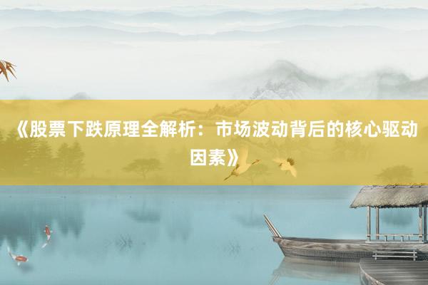 《股票下跌原理全解析：市场波动背后的核心驱动因素》
