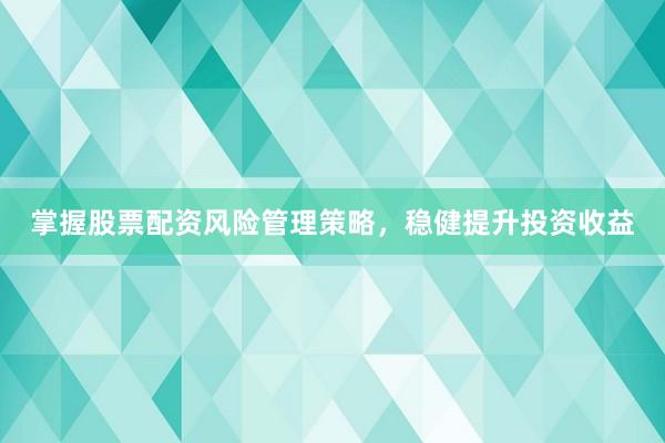 掌握股票配资风险管理策略，稳健提升投资收益