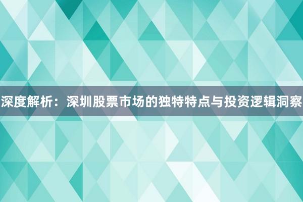 深度解析：深圳股票市场的独特特点与投资逻辑洞察