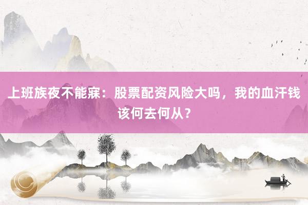 上班族夜不能寐：股票配资风险大吗，我的血汗钱该何去何从？