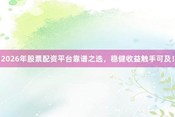 2026年股票配资平台靠谱之选，稳健收益触手可及！