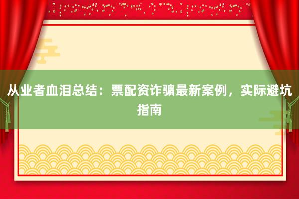 从业者血泪总结：票配资诈骗最新案例，实际避坑指南