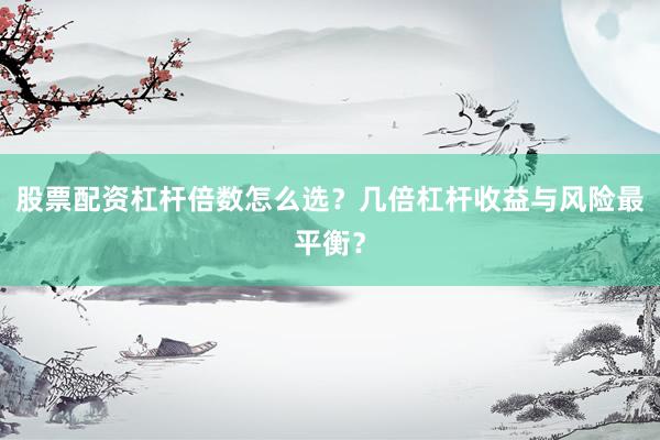 股票配资杠杆倍数怎么选？几倍杠杆收益与风险最平衡？