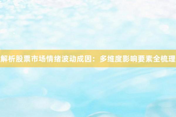 解析股票市场情绪波动成因：多维度影响要素全梳理