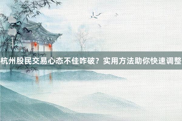 杭州股民交易心态不佳咋破？实用方法助你快速调整