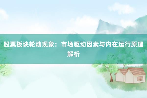 股票板块轮动现象：市场驱动因素与内在运行原理解析