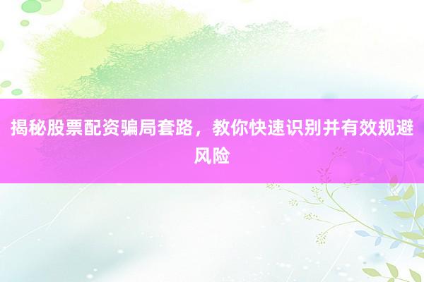 揭秘股票配资骗局套路，教你快速识别并有效规避风险
