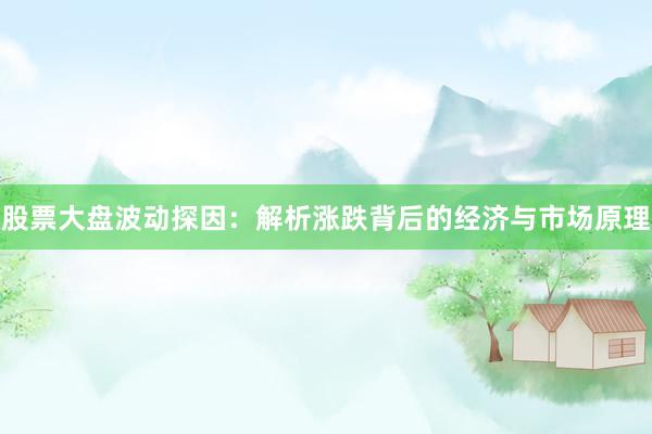 股票大盘波动探因：解析涨跌背后的经济与市场原理