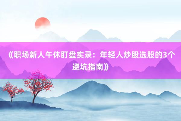 《职场新人午休盯盘实录：年轻人炒股选股的3个避坑指南》