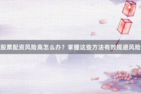 股票配资风险高怎么办？掌握这些方法有效规避风险