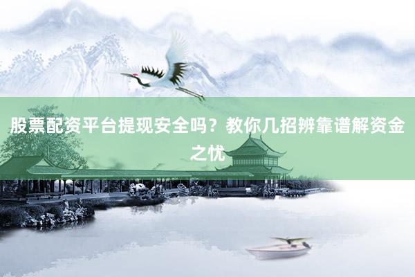 股票配资平台提现安全吗？教你几招辨靠谱解资金之忧