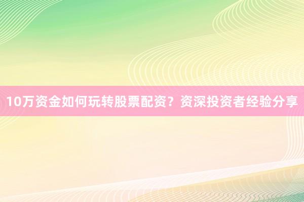 10万资金如何玩转股票配资？资深投资者经验分享