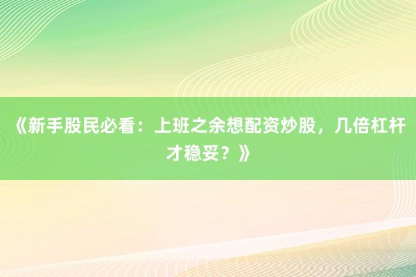 《新手股民必看：上班之余想配资炒股，几倍杠杆才稳妥？》