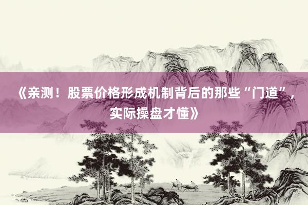 《亲测！股票价格形成机制背后的那些“门道”，实际操盘才懂》