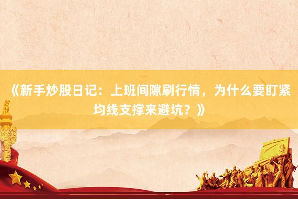 《新手炒股日记：上班间隙刷行情，为什么要盯紧均线支撑来避坑？》