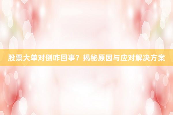 股票大单对倒咋回事？揭秘原因与应对解决方案