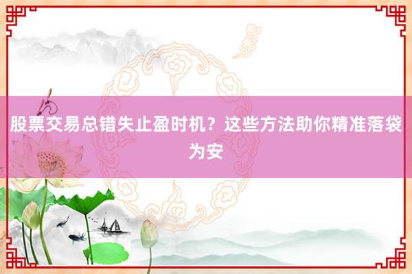 股票交易总错失止盈时机？这些方法助你精准落袋为安