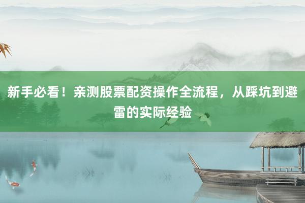 新手必看！亲测股票配资操作全流程，从踩坑到避雷的实际经验