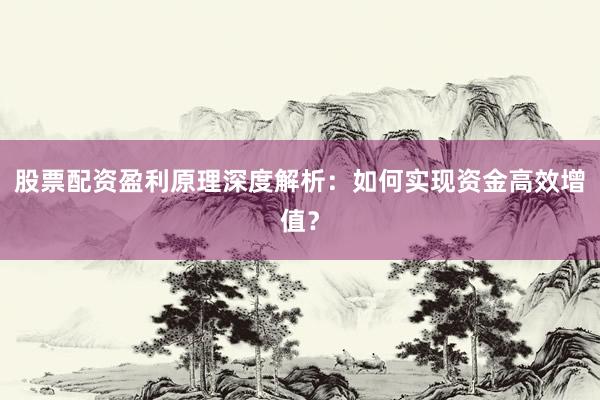 股票配资盈利原理深度解析：如何实现资金高效增值？