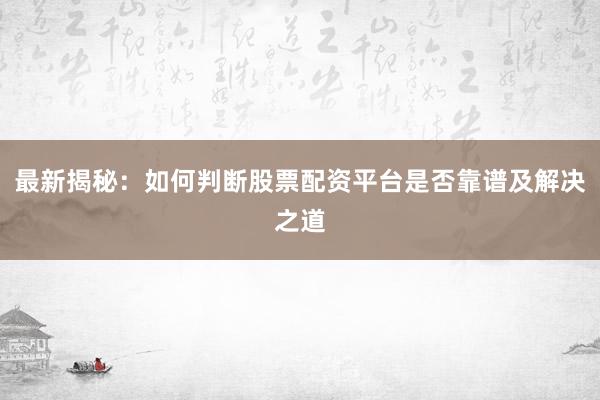 最新揭秘：如何判断股票配资平台是否靠谱及解决之道