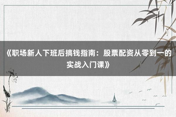 《职场新人下班后搞钱指南：股票配资从零到一的实战入门课》