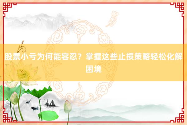 股票小亏为何能容忍？掌握这些止损策略轻松化解困境