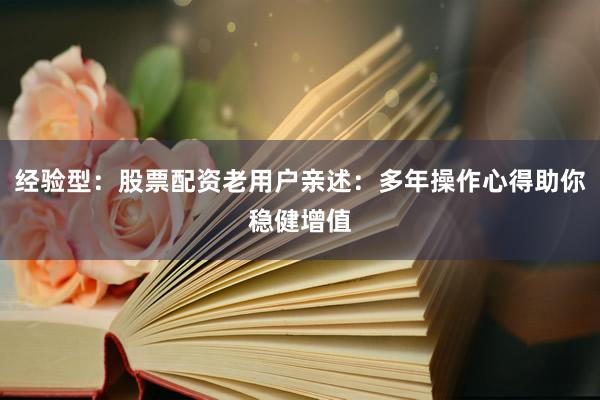 经验型：股票配资老用户亲述：多年操作心得助你稳健增值