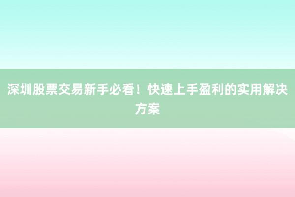 深圳股票交易新手必看！快速上手盈利的实用解决方案