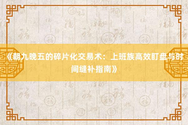 《朝九晚五的碎片化交易术：上班族高效盯盘与时间缝补指南》