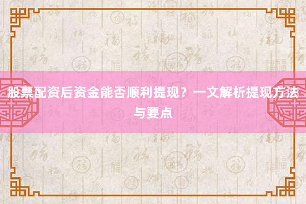 股票配资后资金能否顺利提现？一文解析提现方法与要点