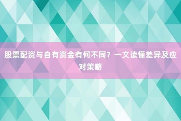 股票配资与自有资金有何不同？一文读懂差异及应对策略