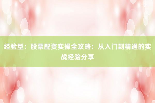 经验型：股票配资实操全攻略：从入门到精通的实战经验分享