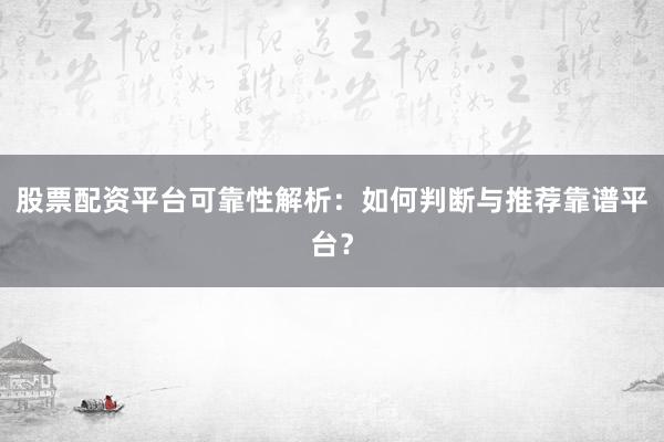 股票配资平台可靠性解析：如何判断与推荐靠谱平台？