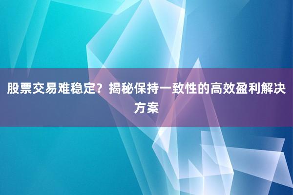 股票交易难稳定？揭秘保持一致性的高效盈利解决方案