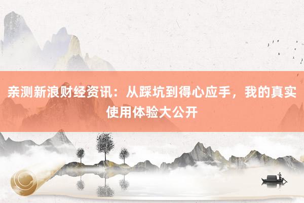 亲测新浪财经资讯：从踩坑到得心应手，我的真实使用体验大公开
