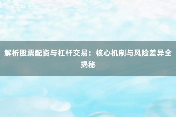 解析股票配资与杠杆交易：核心机制与风险差异全揭秘