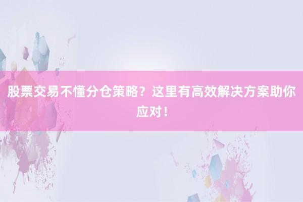 股票交易不懂分仓策略？这里有高效解决方案助你应对！
