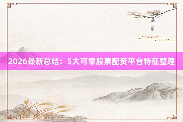 2026最新总结：5大可靠股票配资平台特征整理