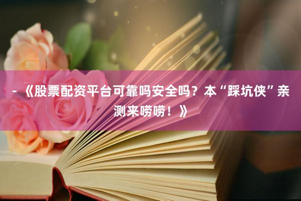 - 《股票配资平台可靠吗安全吗？本“踩坑侠”亲测来唠唠！》
