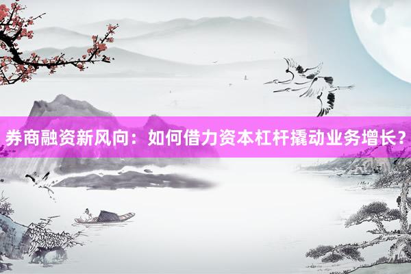 券商融资新风向：如何借力资本杠杆撬动业务增长？
