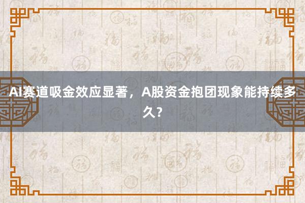 AI赛道吸金效应显著，A股资金抱团现象能持续多久？