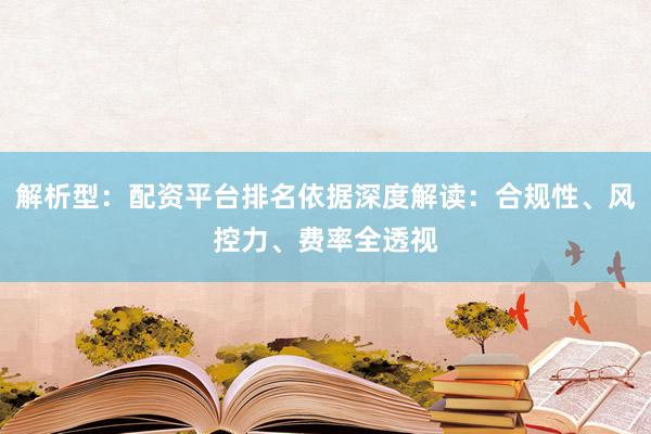 解析型：配资平台排名依据深度解读：合规性、风控力、费率全透视