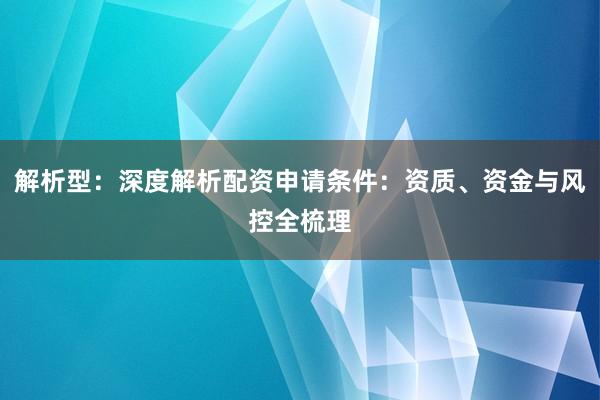 解析型：深度解析配资申请条件：资质、资金与风控全梳理