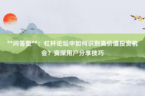 **问答型**：杠杆论坛中如何识别高价值投资机会？资深用户分享技巧