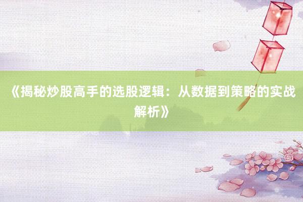 《揭秘炒股高手的选股逻辑：从数据到策略的实战解析》