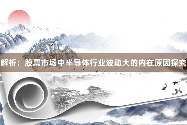 解析：股票市场中半导体行业波动大的内在原因探究