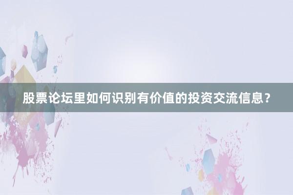 股票论坛里如何识别有价值的投资交流信息？