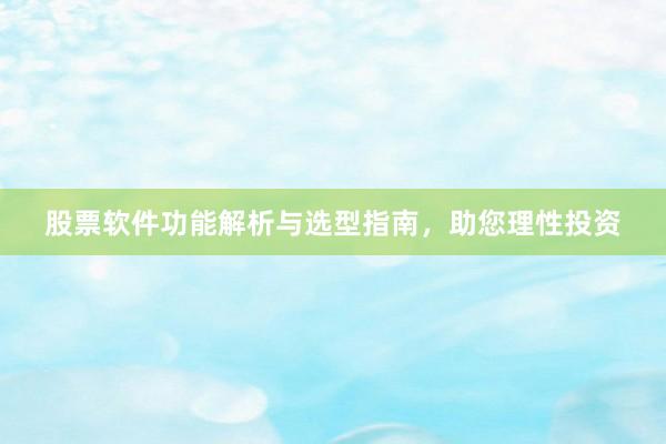 股票软件功能解析与选型指南，助您理性投资