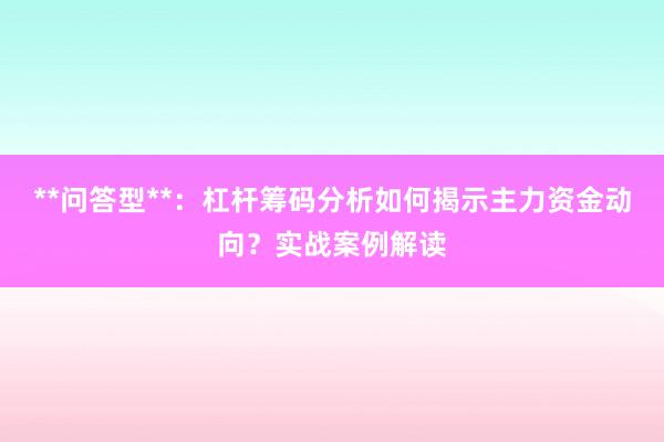**问答型**：杠杆筹码分析如何揭示主力资金动向？实战案例解读