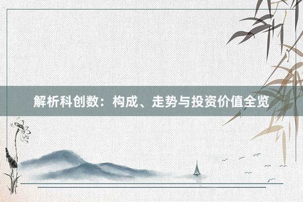 解析科创数：构成、走势与投资价值全览